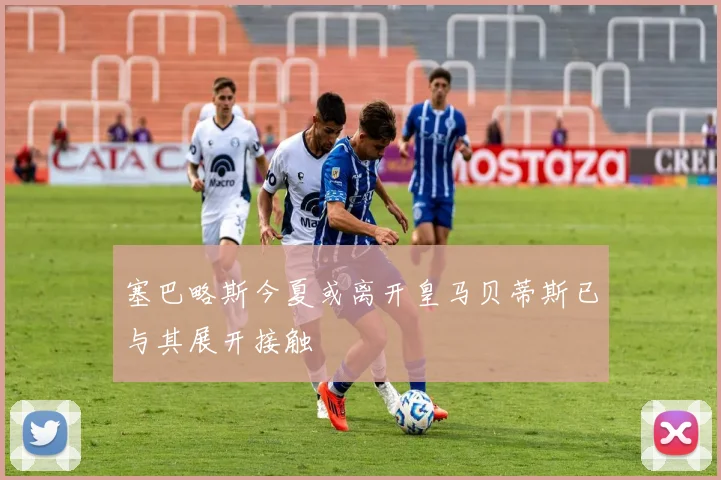 塞巴略斯今夏或离开皇马贝蒂斯已与其展开接触