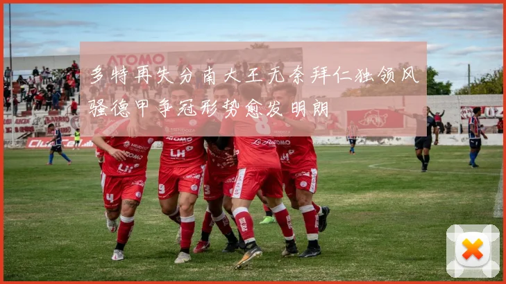 多特再失分南大王无奈拜仁独领风骚德甲争冠形势愈发明朗