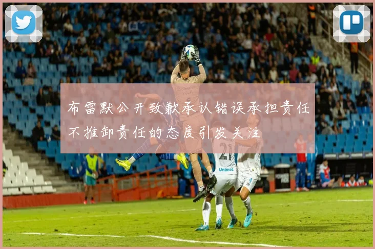 布雷默公开致歉承认错误承担责任不推卸责任的态度引发关注