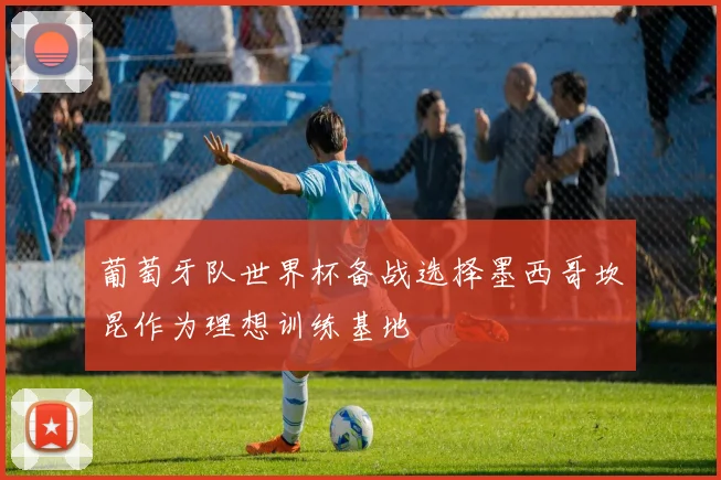 葡萄牙队世界杯备战选择墨西哥坎昆作为理想训练基地