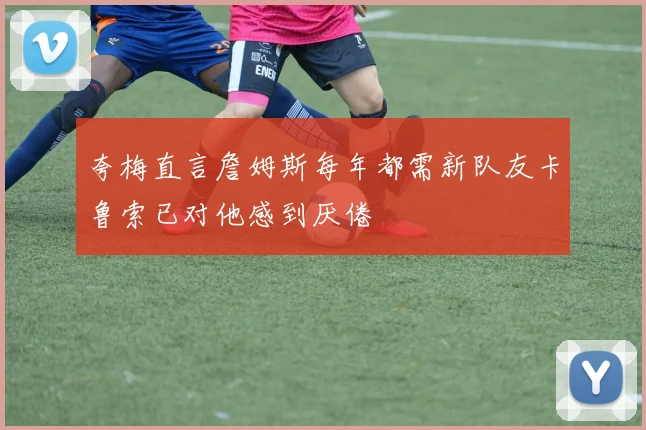 夸梅直言詹姆斯每年都需新队友卡鲁索已对他感到厌倦