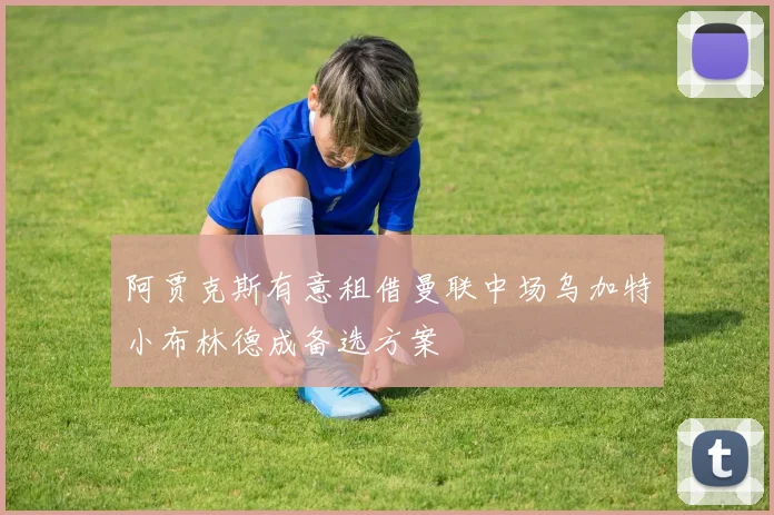 阿贾克斯有意租借曼联中场乌加特小布林德成备选方案