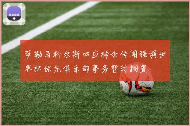 萨勒马科尔斯回应转会传闻强调世界杯优先俱乐部事务暂时搁置