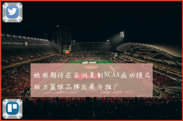 姚明期待在亚洲复制NCAA成功模式助力篮球品牌发展与推广