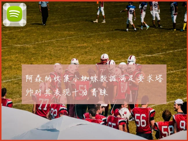 阿森纳收集小蜘蛛数据满足要求塔帅对其表现十分青睐
