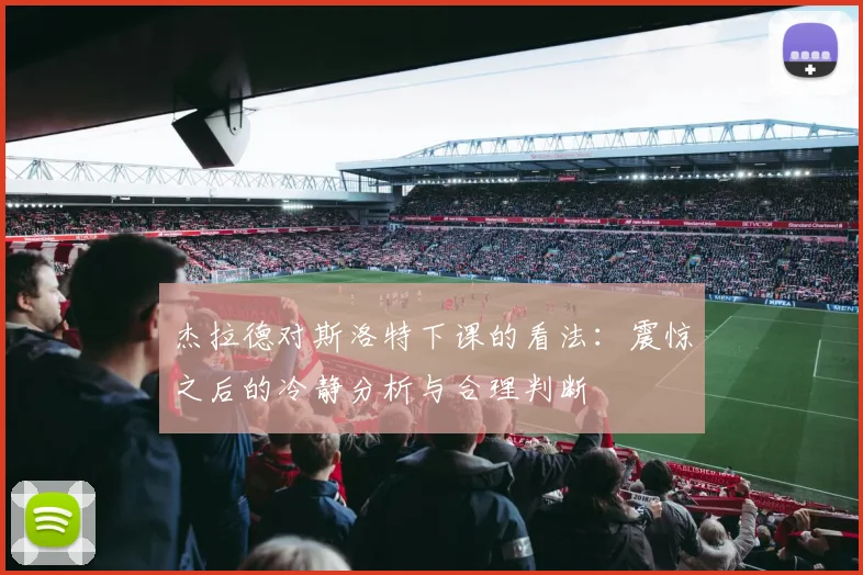 杰拉德对斯洛特下课的看法：震惊之后的冷静分析与合理判断