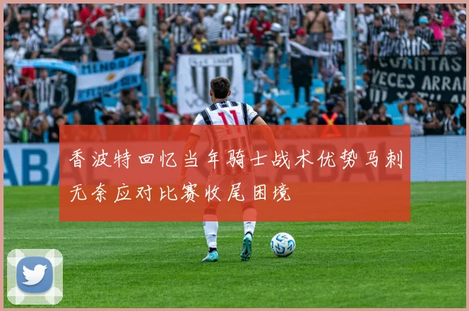 香波特回忆当年骑士战术优势马刺无奈应对比赛收尾困境