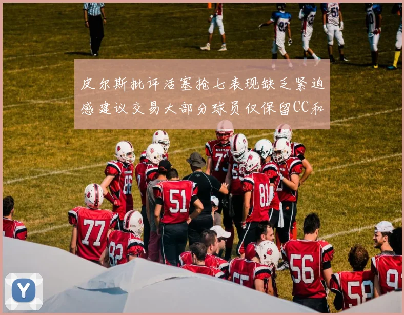 皮尔斯批评活塞抢七表现缺乏紧迫感建议交易大部分球员仅保留CC和詹金斯