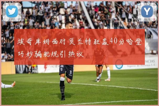 埃奇库姆面对莫兰特狂轰40分哈登巧妙骗犯规引热议