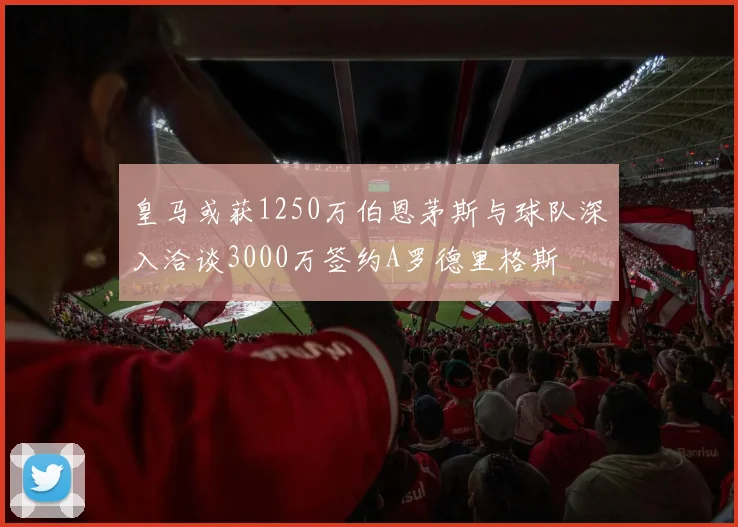 皇马或获1250万伯恩茅斯与球队深入洽谈3000万签约A罗德里格斯