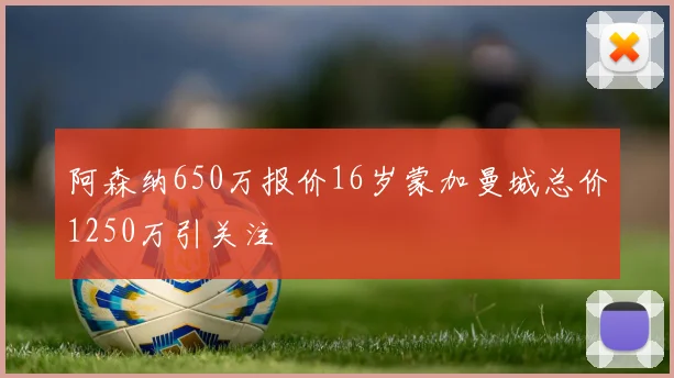 阿森纳650万报价16岁蒙加曼城总价1250万引关注