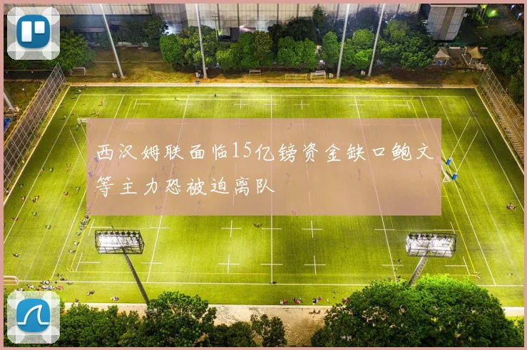 西汉姆联面临15亿镑资金缺口鲍文等主力恐被迫离队