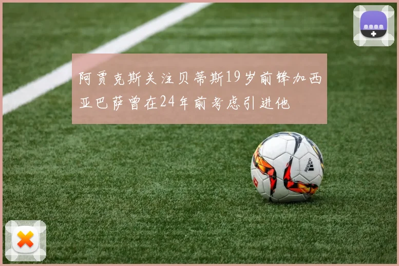 阿贾克斯关注贝蒂斯19岁前锋加西亚巴萨曾在24年前考虑引进他