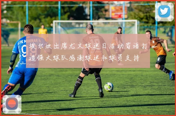 埃尔坎出席尤文球迷日活动寄语打造强大球队感谢球迷和球员支持