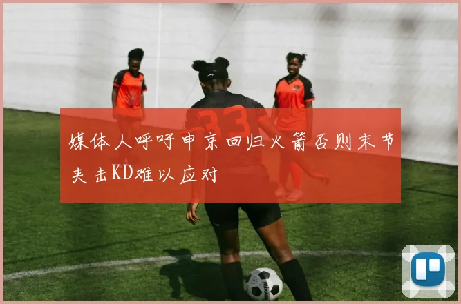 媒体人呼吁申京回归火箭否则末节夹击KD难以应对