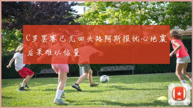 C罗罢赛已无回头路阿斯报忧心地震后果难以估量