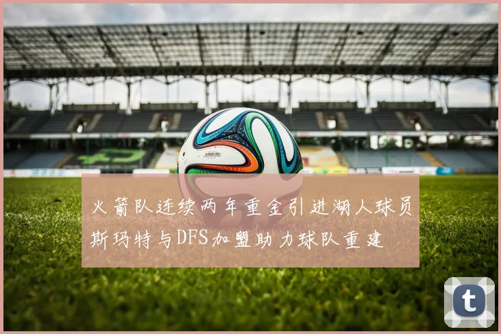 火箭队连续两年重金引进湖人球员斯玛特与DFS加盟助力球队重建