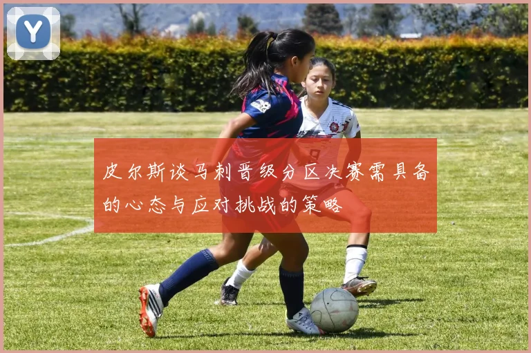 皮尔斯谈马刺晋级分区决赛需具备的心态与应对挑战的策略