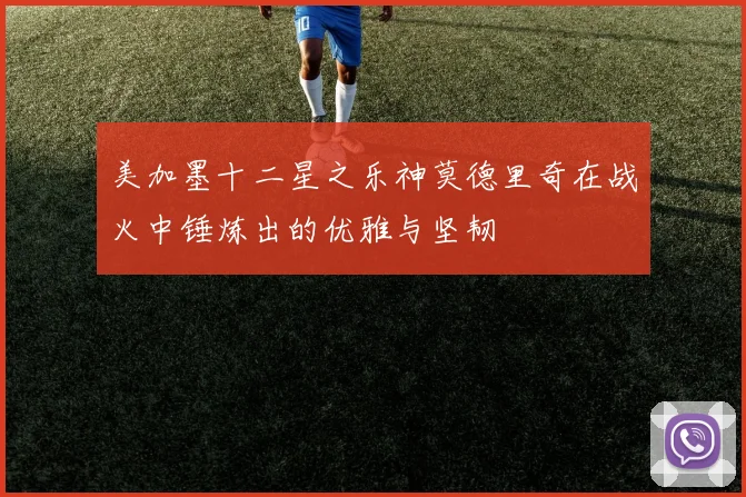 美加墨十二星之乐神莫德里奇在战火中锤炼出的优雅与坚韧