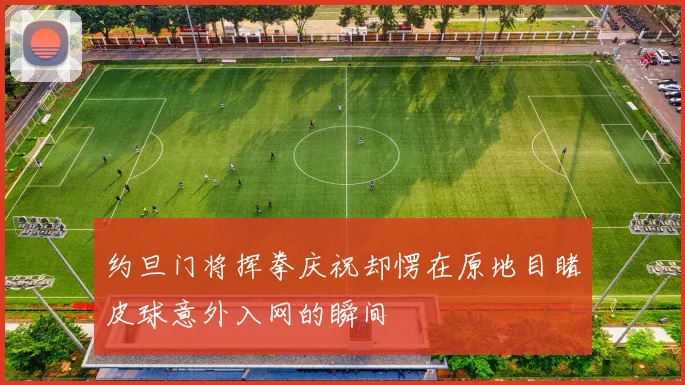 约旦门将挥拳庆祝却愣在原地目睹皮球意外入网的瞬间