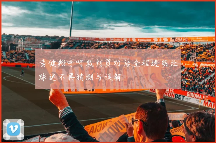 黄健翔呼吁裁判员对话全程透明让球迷不再猜测与误解