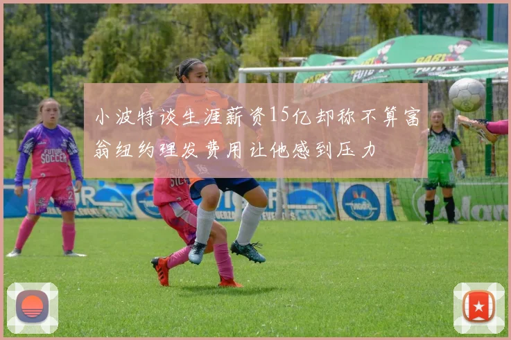 小波特谈生涯薪资15亿却称不算富翁纽约理发费用让他感到压力