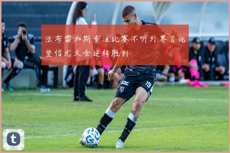 法布雷加斯专注比赛不听外界言论坚信尤文会逆转胜利