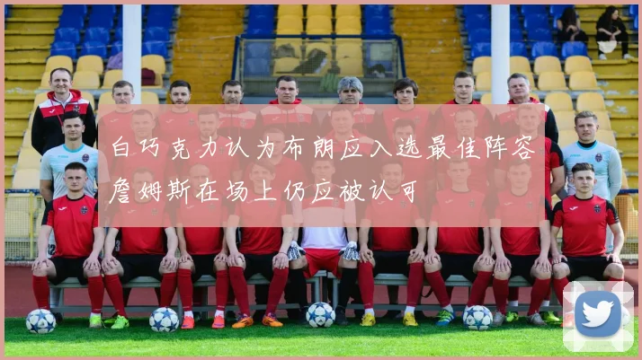白巧克力认为布朗应入选最佳阵容詹姆斯在场上仍应被认可