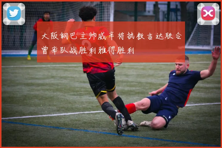 大阪钢巴主帅威辛将执教吉达联合曾率队战胜利雅得胜利