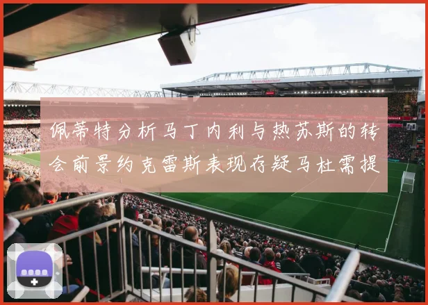 佩蒂特分析马丁内利与热苏斯的转会前景约克雷斯表现存疑马杜需提升才能留队