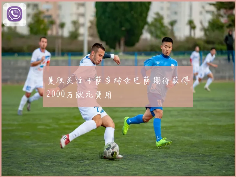 曼联关注卡萨多转会巴萨期待获得2000万欧元费用