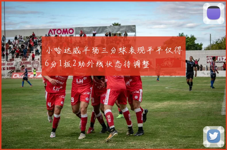 小哈达威半场三分球表现平平仅得6分1板2助外线状态待调整