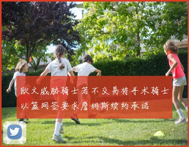 欧文威胁骑士若不交易将手术骑士以篮网签要求詹姆斯续约承诺