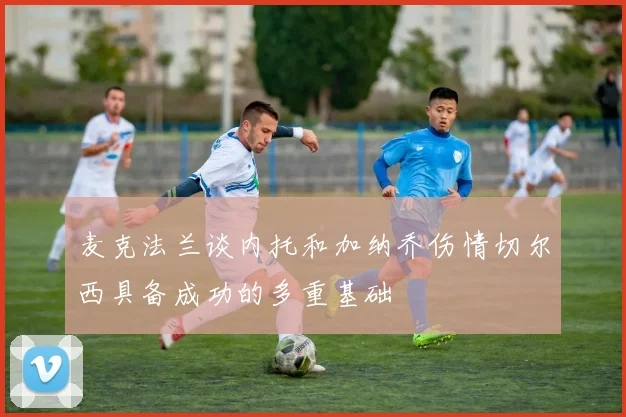 麦克法兰谈内托和加纳乔伤情切尔西具备成功的多重基础